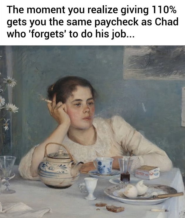 The moment you realize giving 110% gets you the same paycheck as Chad who 'forgets' to do his job...