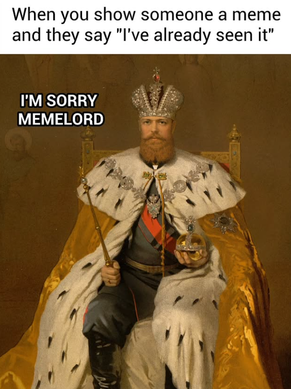When you show someone a meme and they say "I've already seen it" I'M SORRY MEMELORD