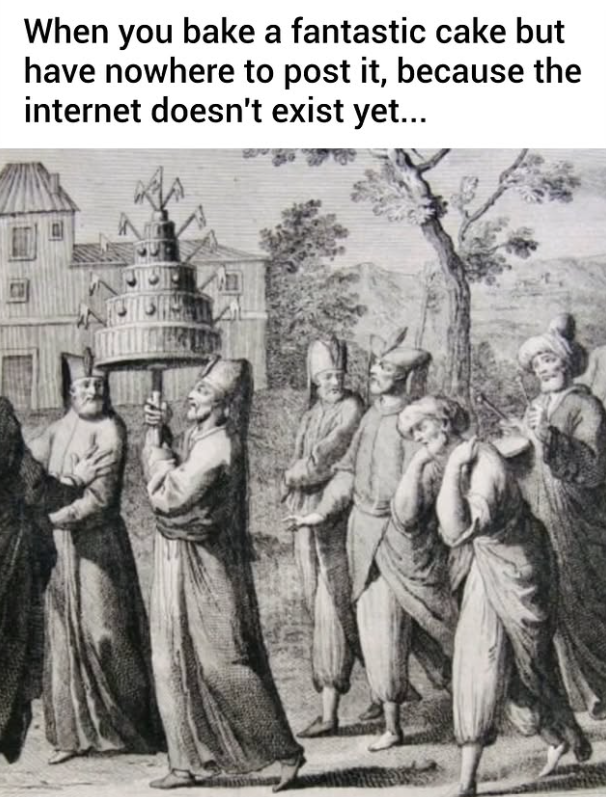 When you bake a fantastic cake but have nowhere to post it, because the internet doesn't exist yet...