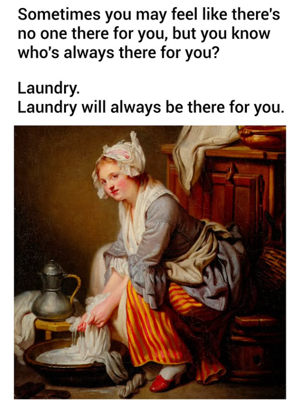 Sometimes you may feel like there's no one there for you, but you know who's always there for you? Laundry. Laundry will always be there for you.