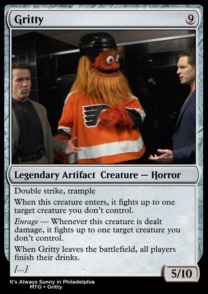 Gritty 9 Legendary Artifact Creature - Horror Double strike, trample When this creature enters, it fights up to one target creature you don't control. Enrage _ Whenever this creature is dealt damage, it fights up to one target creature you don't control. When Gritty leaves the battlefield, all players finish their drinks. [...] It's Always Sunny in Philadelphia MTG Gritty 5/10