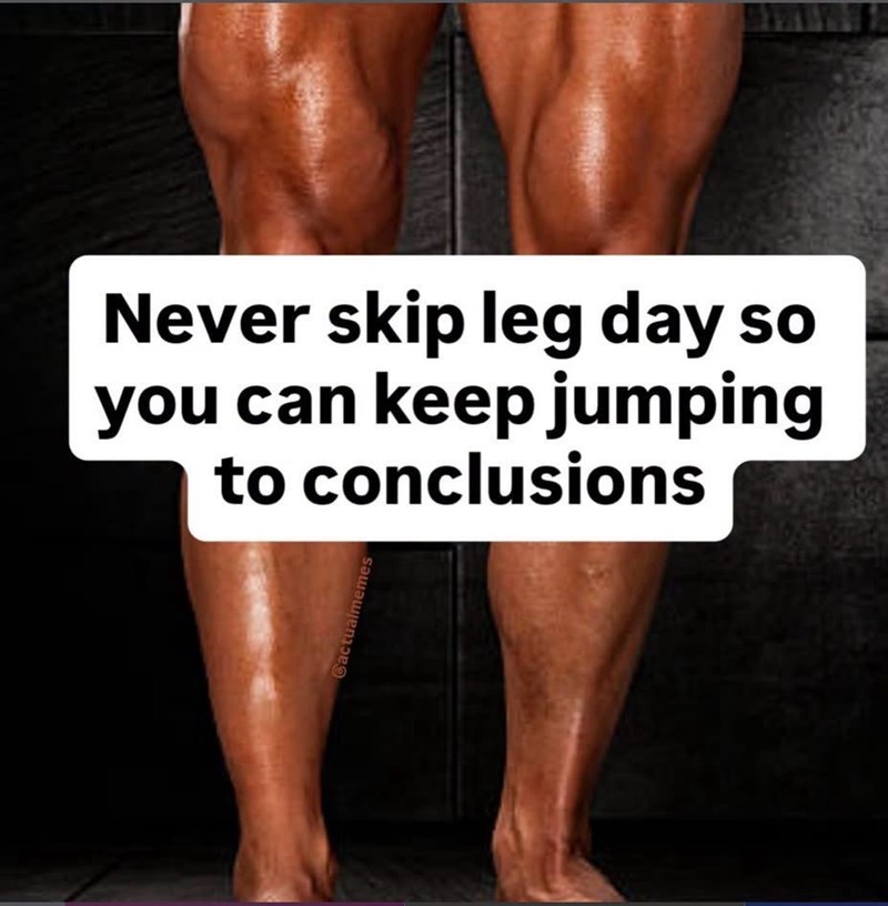 Never skip leg day so you can keep jumping to conclusions Cactualmemes