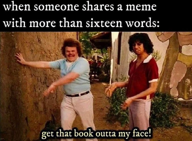 when someone shares a meme with more than sixteen words: get that book outta my face!