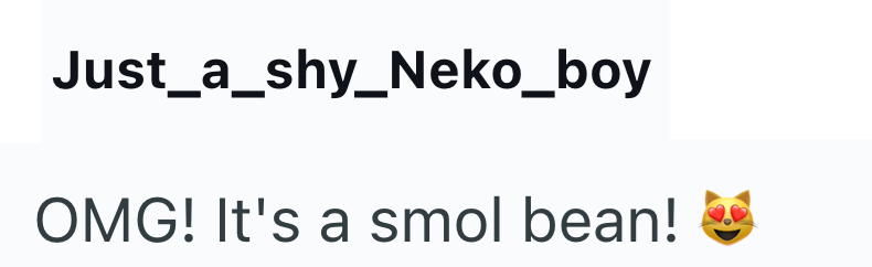 Just_a_shy_Neko_boy OMG! It's a smol bean!