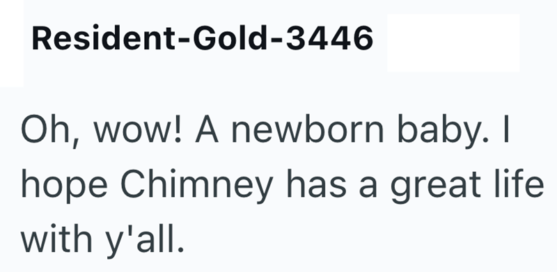 Resident-Gold-3446 Oh, wow! A newborn baby. I hope Chimney has a great life with y'all.