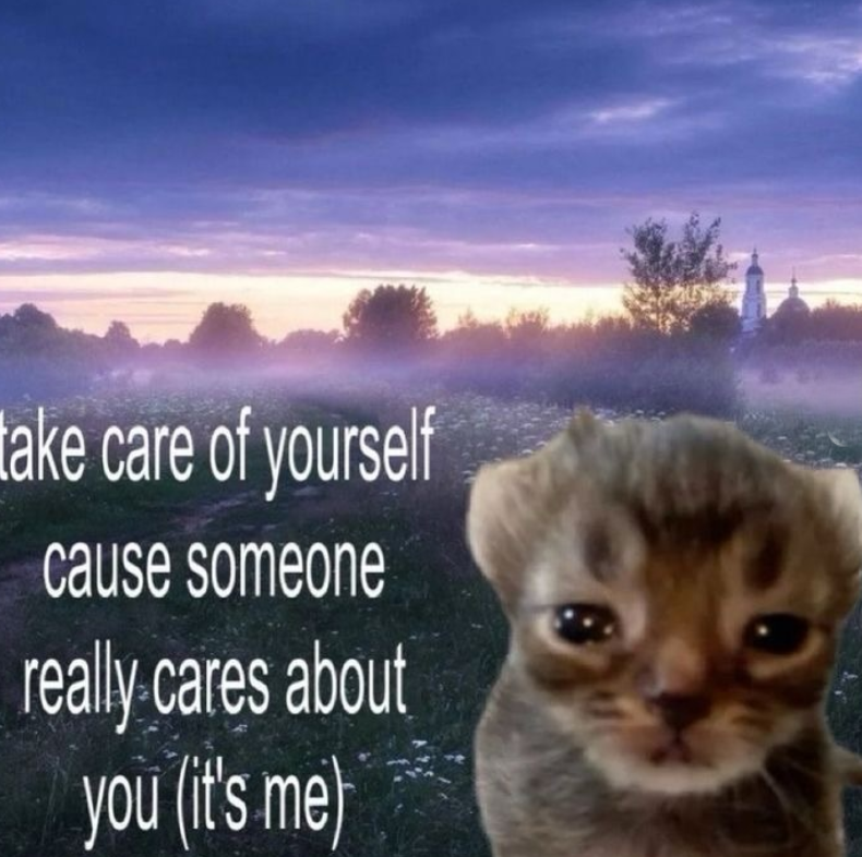 take care of yourself cause someone really cares about you (it's me)