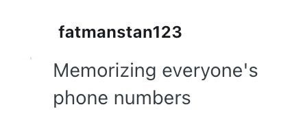 fatmanstan123 Memorizing everyone's phone numbers