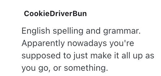 CookieDriverBun English spelling and grammar. Apparently nowadays you're supposed to just make it all up as you go, or something.