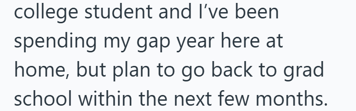college student and I've been spending my gap year here at home, but plan to go back to grad school within the next few months.