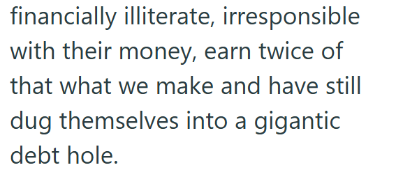 financially illiterate, irresponsible with their money, earn twice of that what we make and have still dug themselves into a gigantic debt hole.
