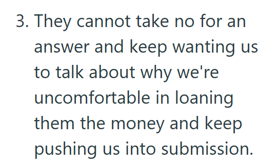 3. They cannot take no for an answer and keep wanting us to talk about why we're uncomfortable in loaning them the money and keep pushing us into submission.