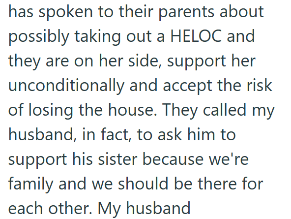 has spoken to their parents about possibly taking out a HELOC and they are on her side, support her unconditionally and accept the risk of losing the house. They called my husband, in fact, to ask him to support his sister because we're family and we should be there for each other. My husband