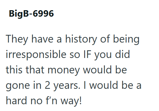 BigB-6996 They have a history of being irresponsible so IF you did this that money would be gone in 2 years. I would be a hard no f'n way!
