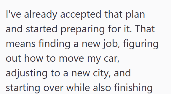 I've already accepted that plan and started preparing for it. That means finding a new job, figuring out how to move my car, adjusting to a new city, and starting over while also finishing