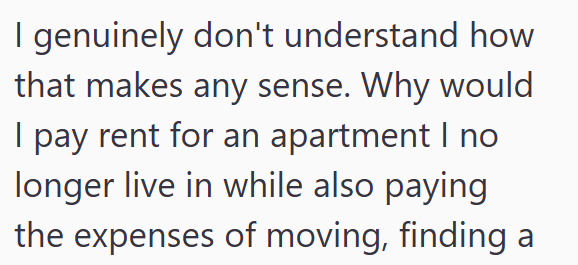 I genuinely don't understand how that makes any sense. Why would I pay rent for an apartment I no longer live in while also paying the expenses of moving, finding a