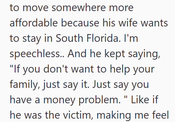 to move somewhere more affordable because his wife wants to stay in South Florida. I'm speechless.. And he kept saying, "If you don't want to help your family, just say it. Just say you have a money problem." Like if he was the victim, making me feel