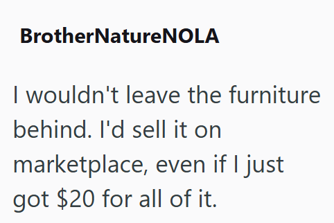 Brother NatureNOLA I wouldn't leave the furniture behind. I'd sell it on marketplace, even if I just got $20 for all of it.