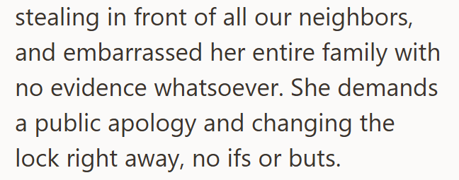 stealing in front of all our neighbors, and embarrassed her entire family with no evidence whatsoever. She demands a public apology and changing the lock right away, no ifs or buts.