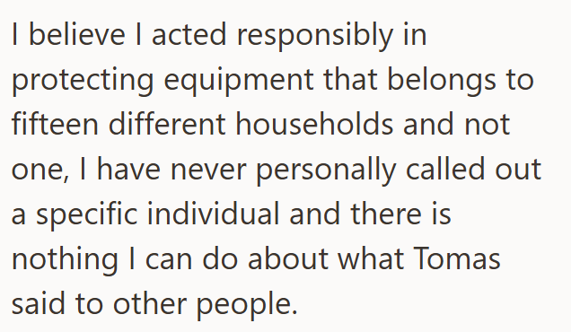 I believe I acted responsibly in protecting equipment that belongs to fifteen different households and not one, I have never personally called out a specific individual and there is nothing I can do about what Tomas said to other people.