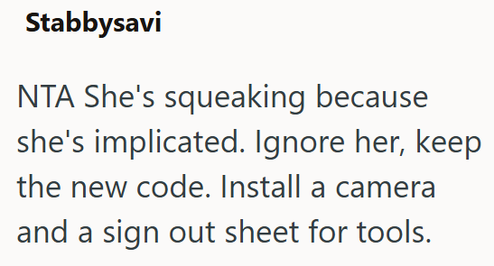Stabbysavi NTA She's squeaking because she's implicated. Ignore her, keep the new code. Install a camera and a sign out sheet for tools.