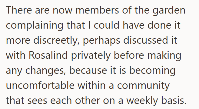 There are now members of the garden complaining that I could have done it more discreetly, perhaps discussed it with Rosalind privately before making any changes, because it is becoming uncomfortable within a community that sees each other on a weekly basis.