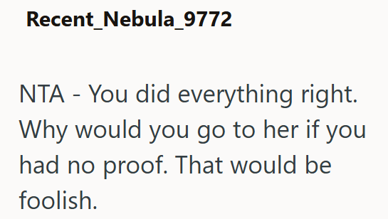 Recent Nebula_9772 NTA - You did everything right. Why would you go to her if you had no proof. That would be foolish.