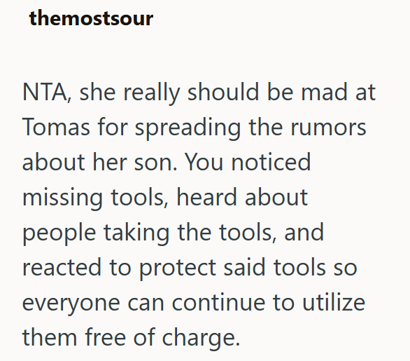 themostsour NTA, she really should be mad at Tomas for spreading the rumors about her son. You noticed missing tools, heard about people taking the tools, and reacted to protect said tools so everyone can continue to utilize them free of charge.