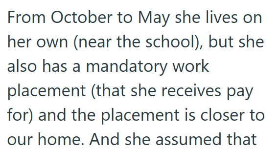 From October to May she lives on her own (near the school), but she also has a mandatory work placement (that she receives pay for) and the placement is closer to our home. And she assumed that