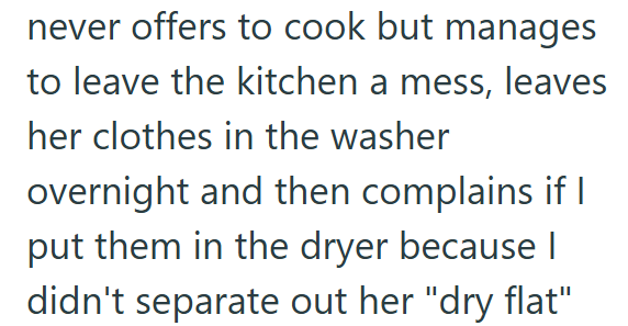 never offers to cook but manages to leave the kitchen a mess, leaves her clothes in the washer overnight and then complains if I put them in the dryer because I didn't separate out her "dry flat"