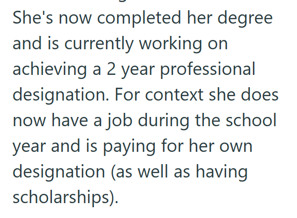 She's now completed her degree and is currently working on achieving a 2 year professional designation. For context she does now have a job during the school year and is paying for her own designation (as well as having scholarships).