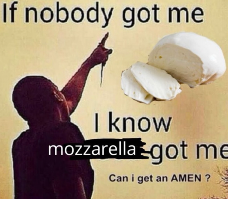 If nobody got me I know mozzarella got me Can i get an AMEN?