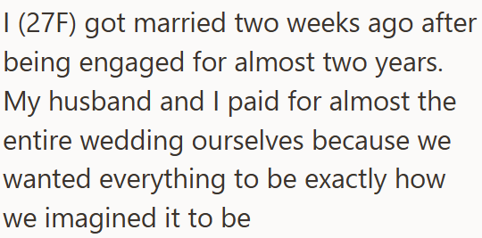 I (27F) got married two weeks ago after being engaged for almost two years. My husband and I paid for almost the entire wedding ourselves because we wanted everything to be exactly how we imagined it to be