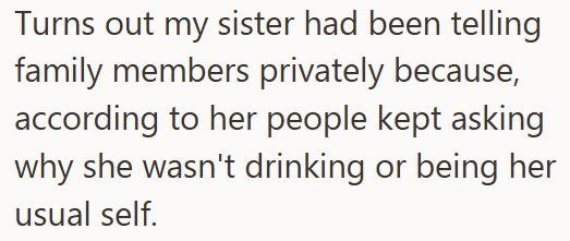 Turns out my sister had been telling family members privately because, according to her people kept asking why she wasn't drinking or being her usual self.