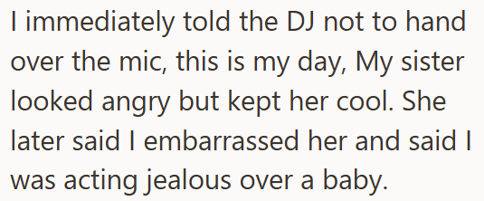 I immediately told the DJ not to hand over the mic, this is my day, My sister looked angry but kept her cool. She later said I embarrassed her and said I was acting jealous over a baby.