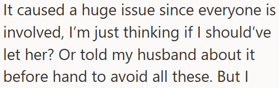 It caused a huge issue since everyone is involved, I'm just thinking if I should've let her? Or told my husband about it before hand to avoid all these. But I