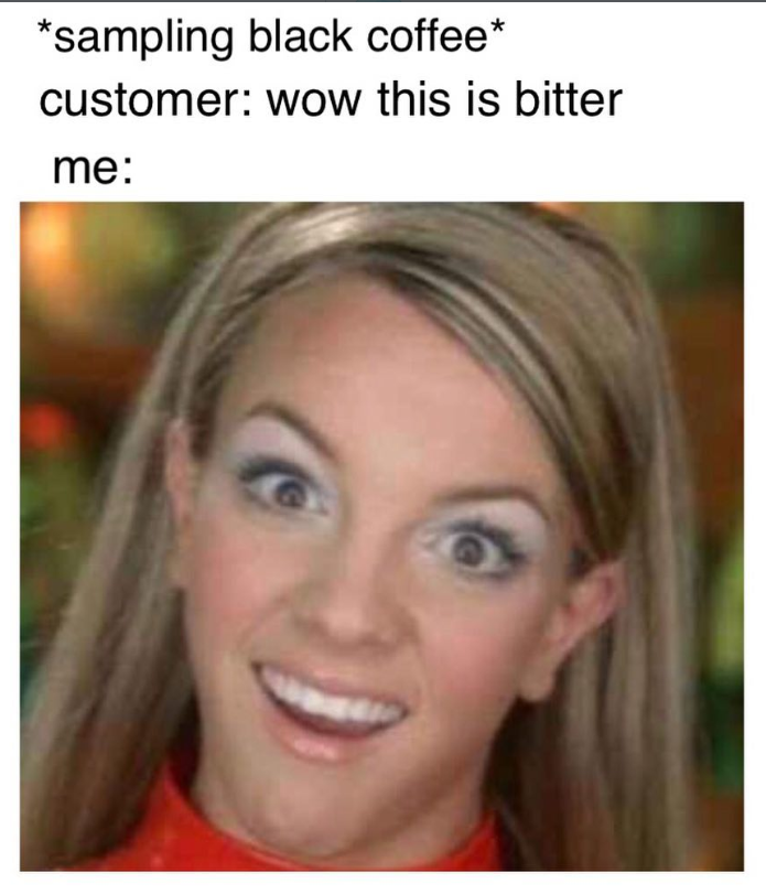 *sampling black coffee* customer: wow this is bitter me: