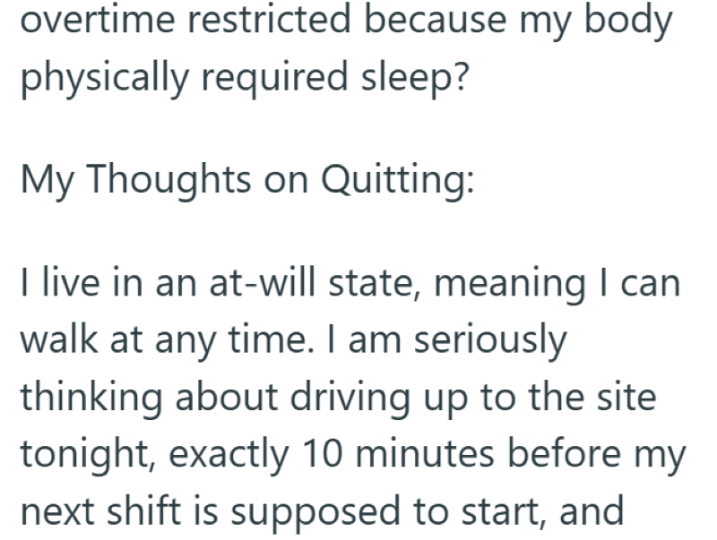 overtime restricted because my body physically required sleep? My Thoughts on Quitting: I live in an at-will state, meaning I can walk at any time. I am seriously thinking about driving up to the site tonight, exactly 10 minutes before my next shift is supposed to start, and