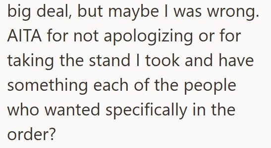 big deal, but maybe I was wrong. AITA for not apologizing or for taking the stand I took and have something each of the people who wanted specifically in the order?