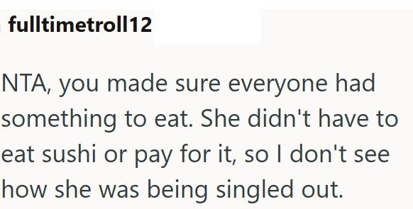 fulltimetroll12 NTA, you made sure everyone had something to eat. She didn't have to eat sushi or pay for it, so I don't see how she was being singled out.