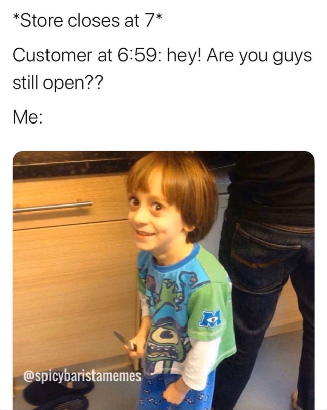 *Store closes at 7* Customer at 6:59: hey! Are you guys still open?? Me: @spicybaristamemes