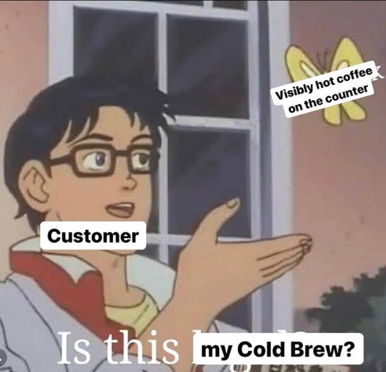 Customer Visibly hot coffee on the counter Is this my Cold Brew?