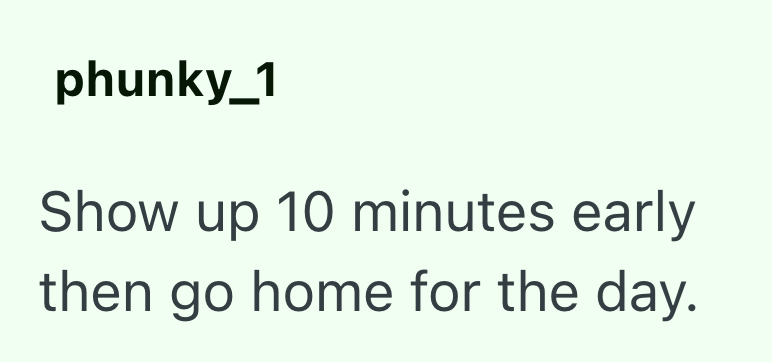 phunky_1 Show up 10 minutes early then go home for the day.