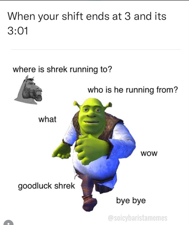 When your shift ends at 3 and its 3:01 where is shrek running to? what who is he running from? WOW goodluck shrek bye bye @soicybaristamemes