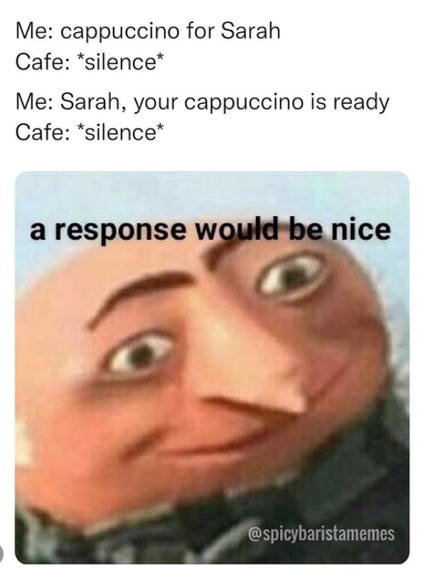 Me: cappuccino for Sarah Cafe: *silence* Me: Sarah, your cappuccino is ready Cafe: *silence* a response would be nice @spicybaristamemes