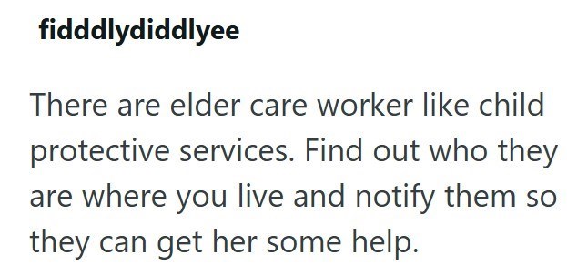 fidddlydiddlyee There are elder care worker like child protective services. Find out who they are where you live and notify them so they can get her some help.