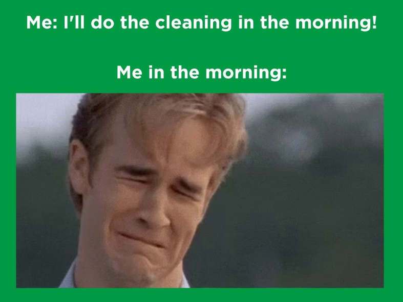 Me: I'll do the cleaning in the morning! Me in the morning: