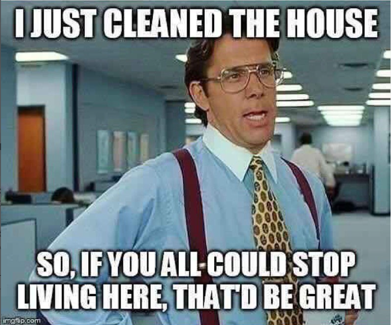 I JUST CLEANED THE HOUSE W SO, IF YOU ALL-COULD STOP LIVING HERE, THAT'D BE GREAT imgrup.com