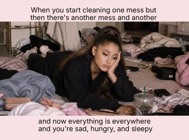 When you start cleaning one mess but then there's another mess and another and now everything is everywhere and you're sad, hungry, and sleepy