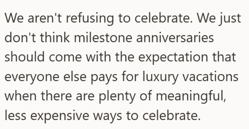 We aren't refusing to celebrate. We just don't think milestone anniversaries should come with the expectation that everyone else pays for luxury vacations when there are plenty of meaningful, less expensive ways to celebrate.