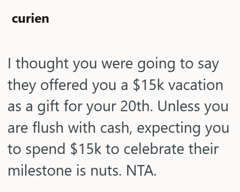 curien I thought you were going to say they offered you a $15k vacation as a gift for your 20th. Unless you are flush with cash, expecting you to spend $15k to celebrate their milestone is nuts. NTA.